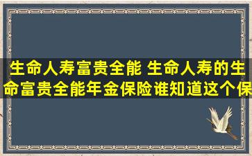 生命人寿富贵全能 生命人寿的生命富贵全能年金保险谁知道这个保险怎么样